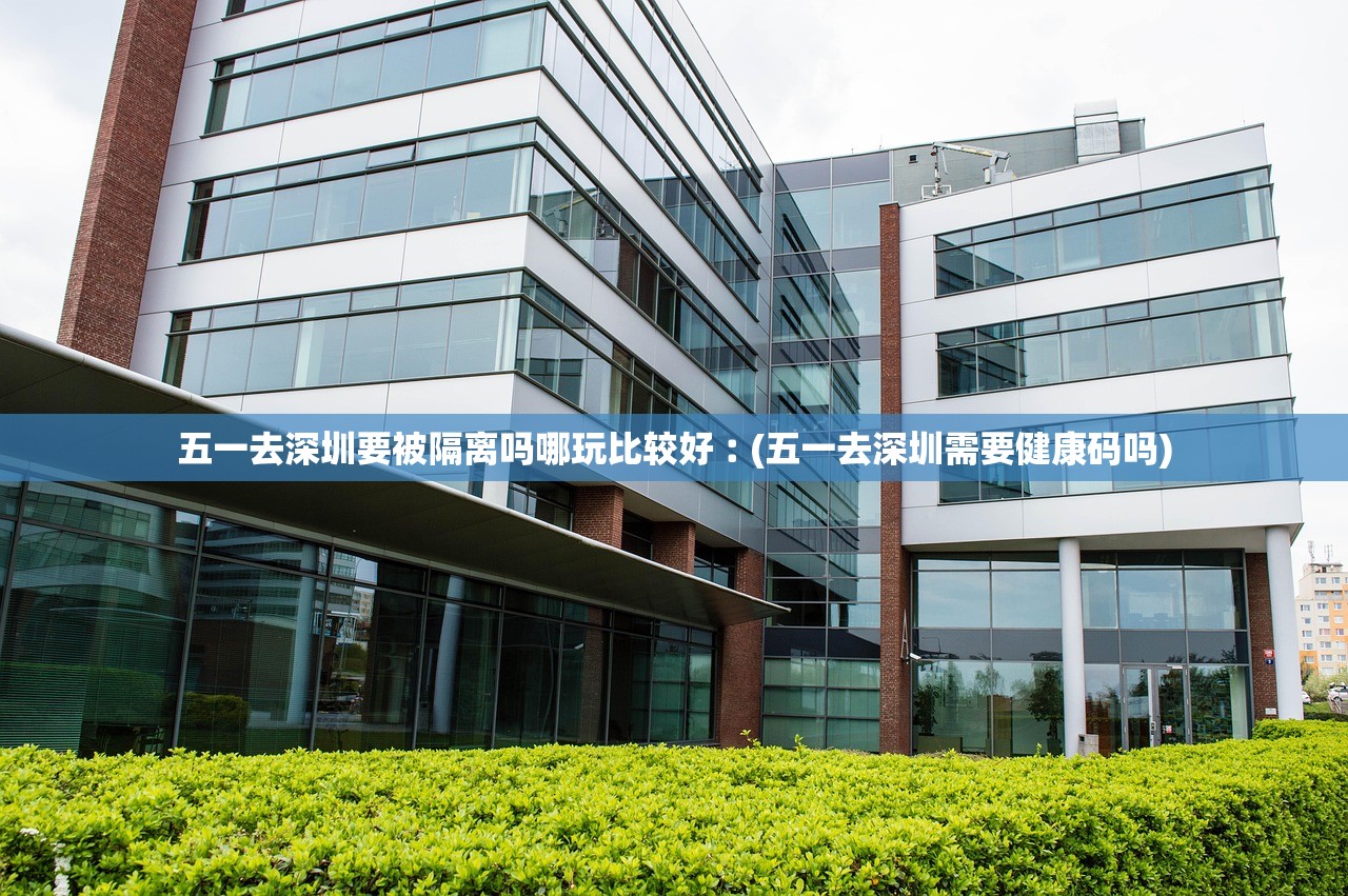 五一去深圳要被隔离吗哪玩比较好︰(五一去深圳需要健康码吗) 五一去深圳要被隔离吗哪玩比较好︰(五一去深圳需要健康码吗)