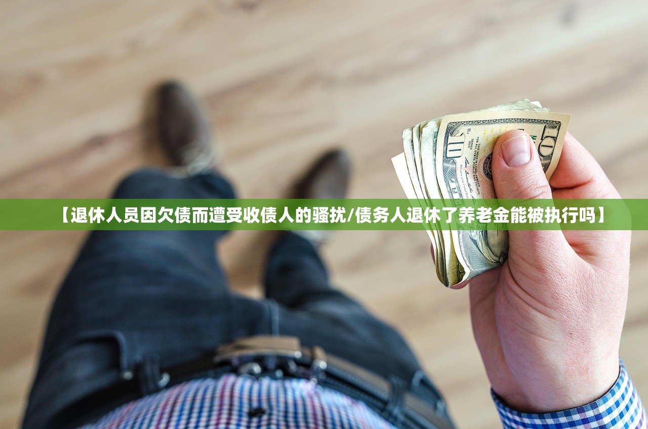 【退休人员因欠债而遭受收债人的骚扰/债务人退休了养老金能被执行吗】 【退休人员因欠债而遭受收债人的骚扰/债务人退休了养老金能被执行吗】