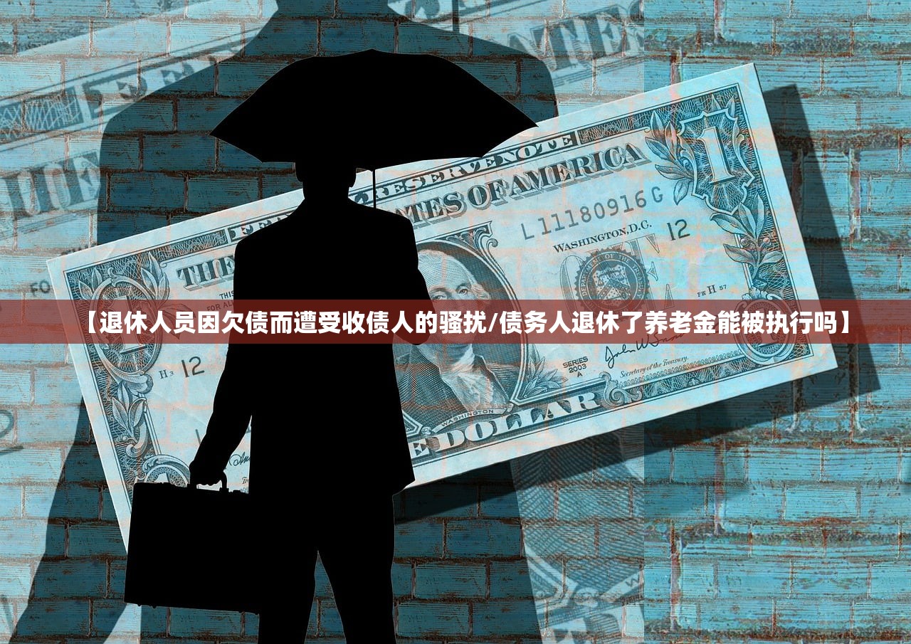 【退休人员因欠债而遭受收债人的骚扰/债务人退休了养老金能被执行吗】 【退休人员因欠债而遭受收债人的骚扰/债务人退休了养老金能被执行吗】
