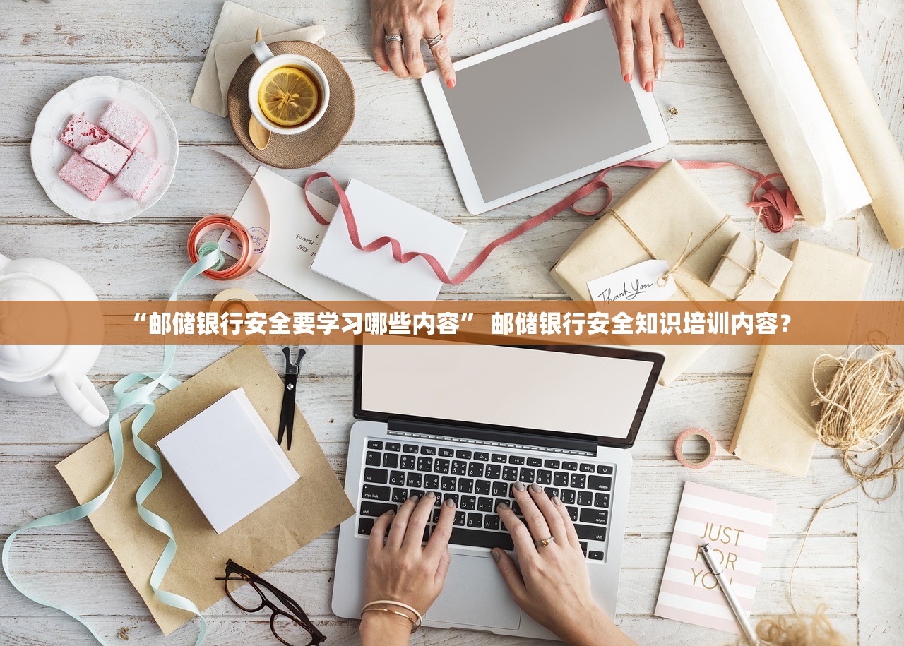 “邮储银行安全要学习哪些内容” 邮储银行安全知识培训内容？