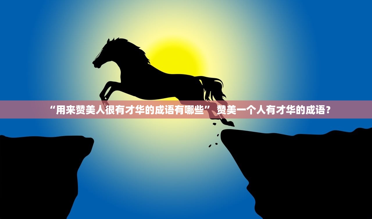 “用来赞美人很有才华的成语有哪些” 赞美一个人有才华的成语？