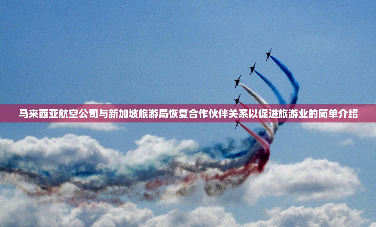 马来西亚航空公司与新加坡旅游局恢复合作伙伴关系以促进旅游业的简单介绍 马来西亚航空公司与新加坡旅游局恢复合作伙伴关系以促进旅游业的简单介绍