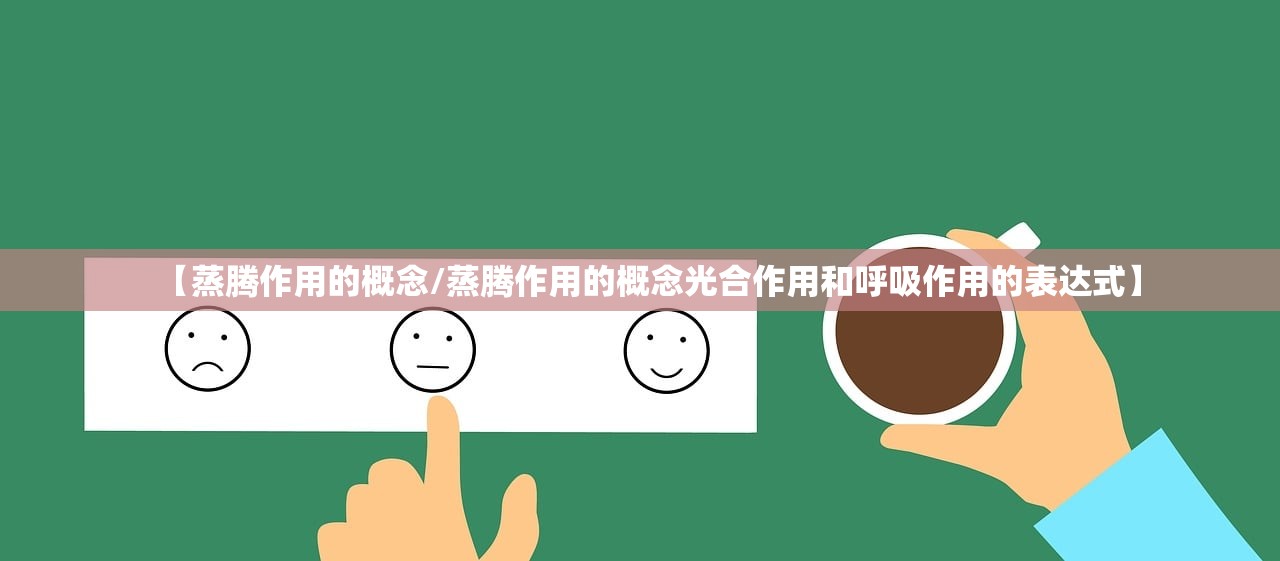 【蒸腾作用的概念/蒸腾作用的概念光合作用和呼吸作用的表达式】 【蒸腾作用的概念/蒸腾作用的概念光合作用和呼吸作用的表达式】
