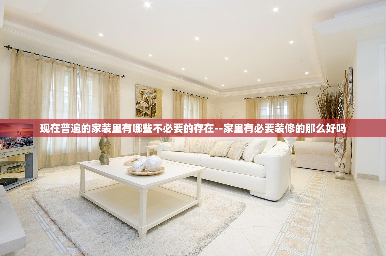 现在普遍的家装里有哪些不必要的存在--家里有必要装修的那么好吗