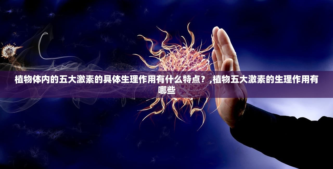 植物体内的五大激素的具体生理作用有什么特点？,植物五大激素的生理作用有哪些