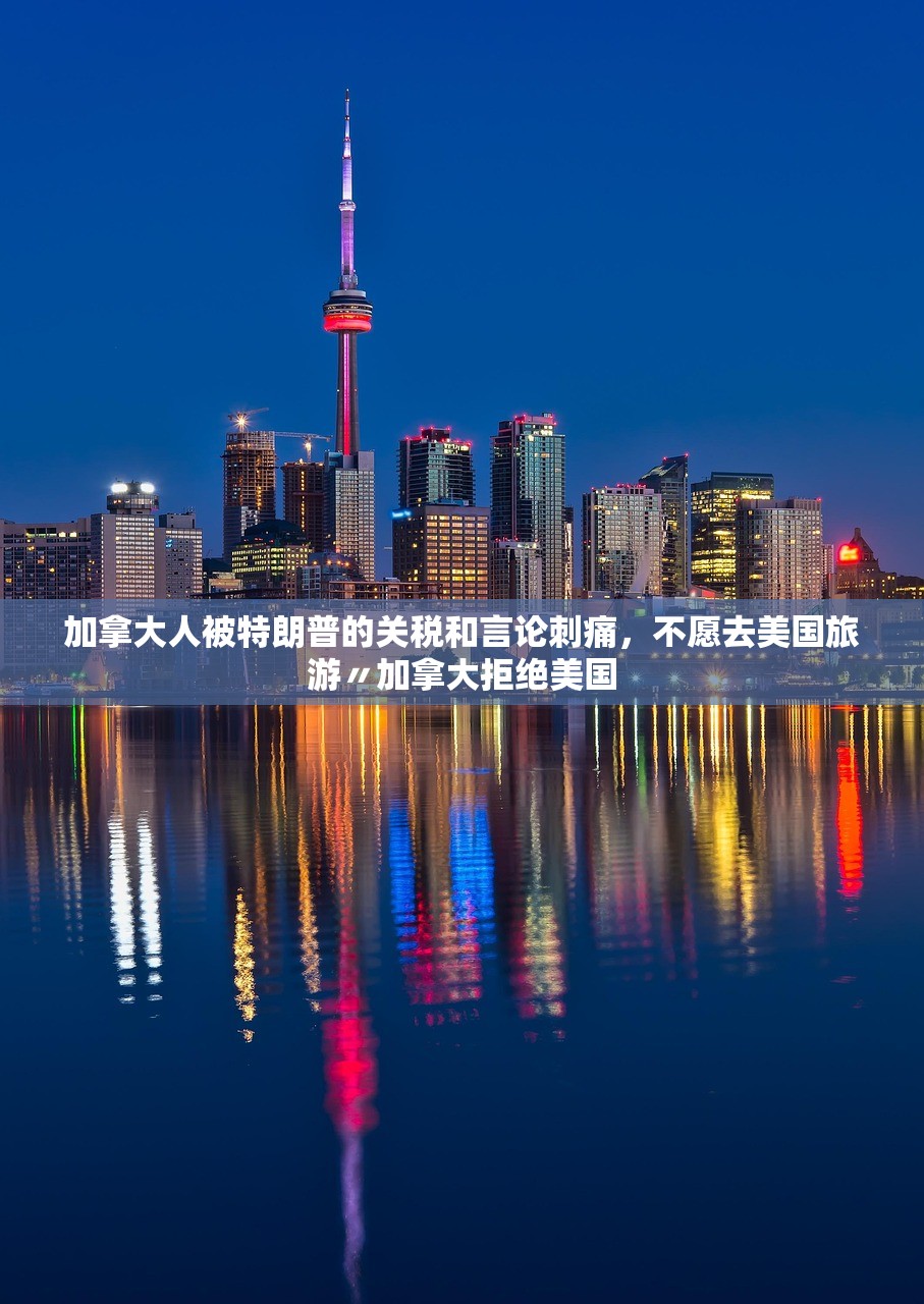 加拿大人被特朗普的关税和言论刺痛，不愿去美国旅游〃加拿大拒绝美国