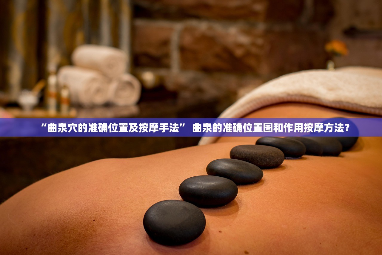 “曲泉穴的准确位置及按摩手法” 曲泉的准确位置图和作用按摩方法？