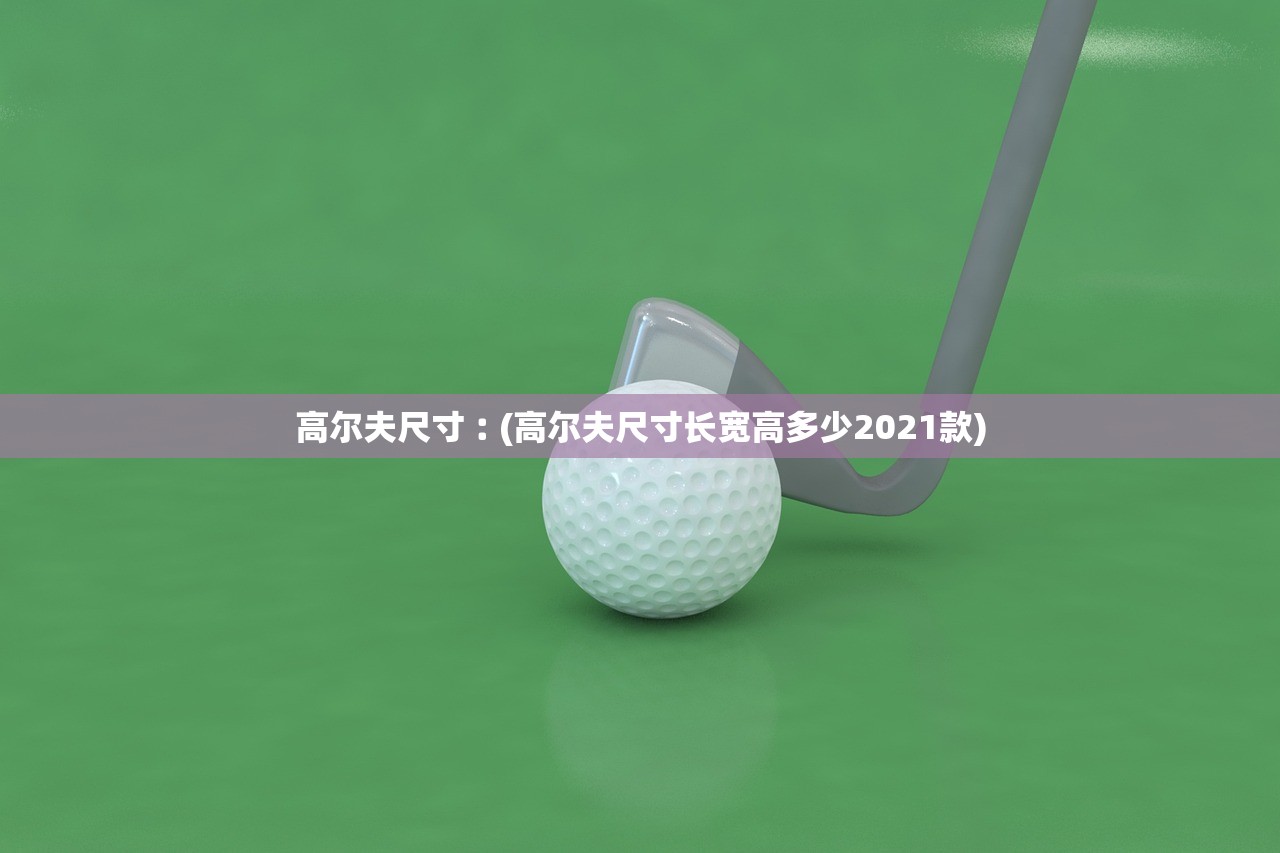 高尔夫尺寸︰(高尔夫尺寸长宽高多少2021款) 高尔夫尺寸︰(高尔夫尺寸长宽高多少2021款)