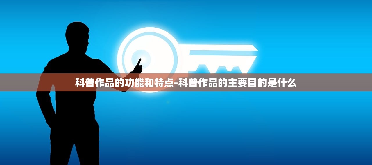 科普作品的功能和特点-科普作品的主要目的是什么 科普作品的功能和特点-科普作品的主要目的是什么