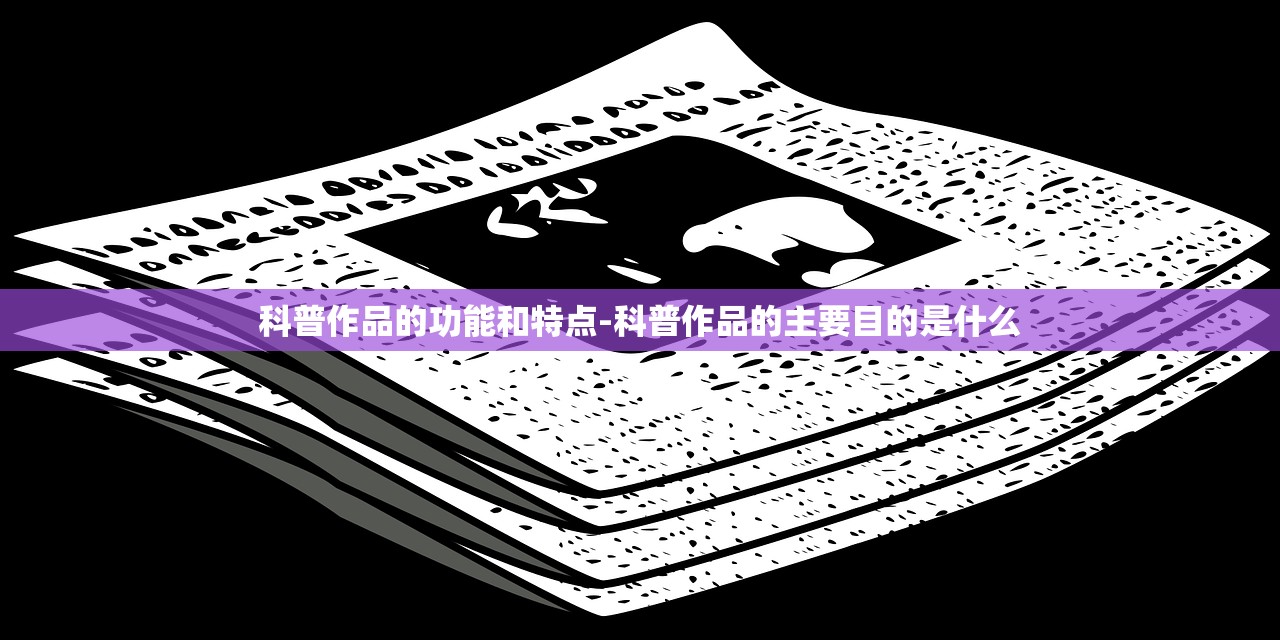 科普作品的功能和特点-科普作品的主要目的是什么 科普作品的功能和特点-科普作品的主要目的是什么