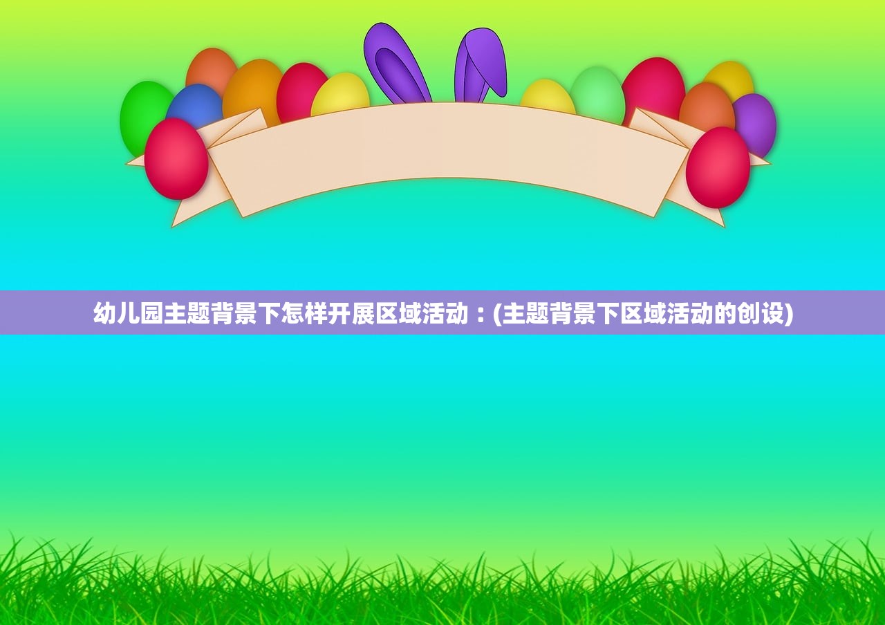 幼儿园主题背景下怎样开展区域活动︰(主题背景下区域活动的创设)