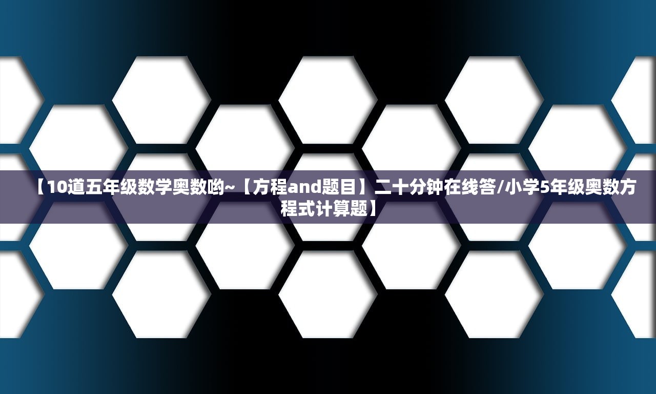【10道五年级数学奥数哟~【方程and题目】二十分钟在线答/小学5年级奥数方程式计算题】