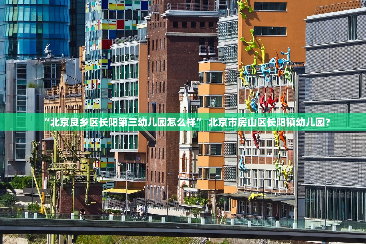 “北京良乡区长阳第三幼儿园怎么样” 北京市房山区长阳镇幼儿园？