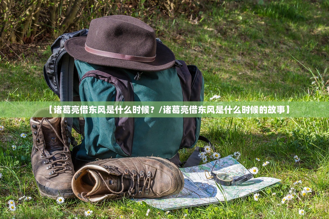 【诸葛亮借东风是什么时候？/诸葛亮借东风是什么时候的故事】