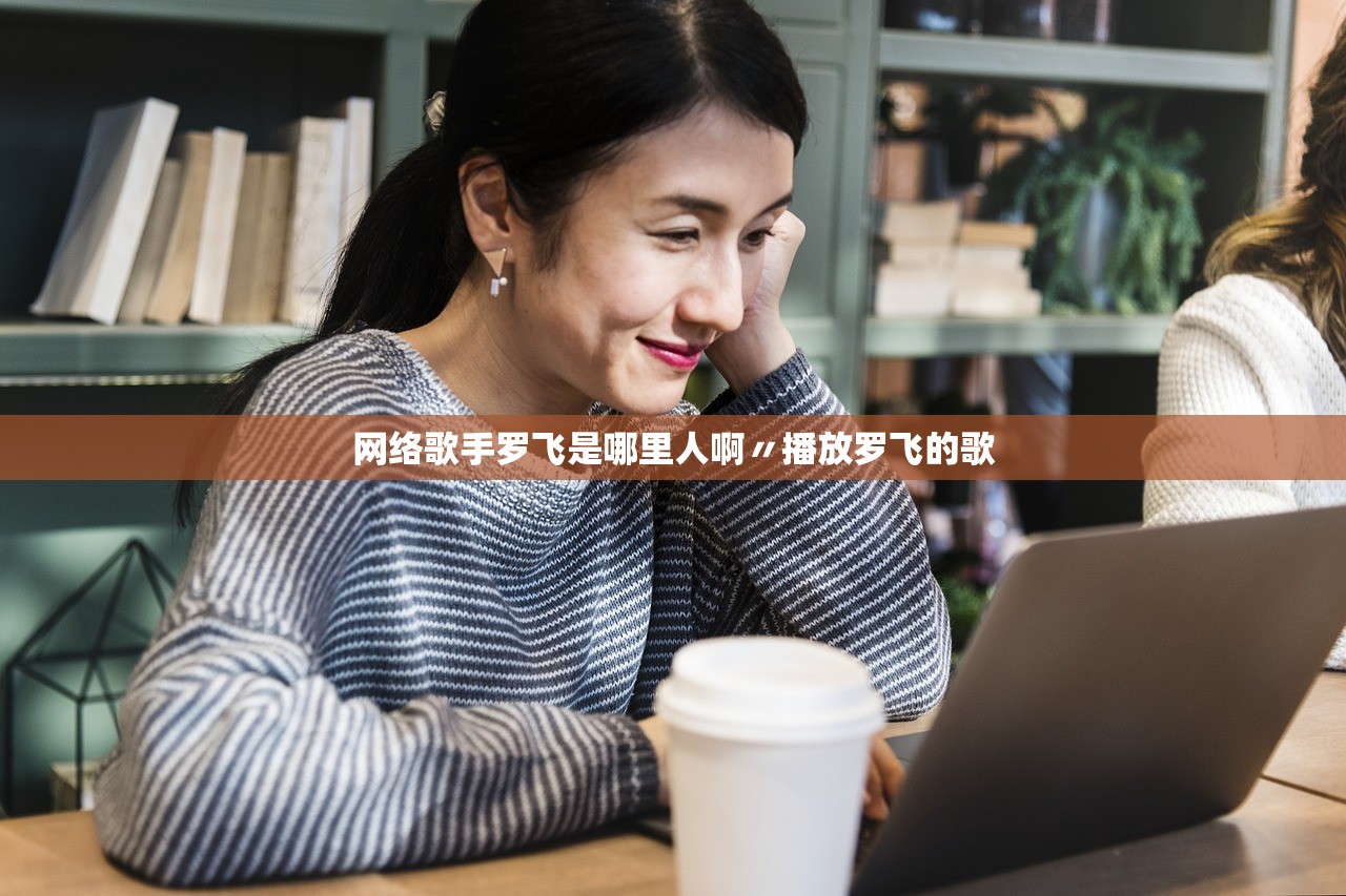 网络歌手罗飞是哪里人啊〃播放罗飞的歌
