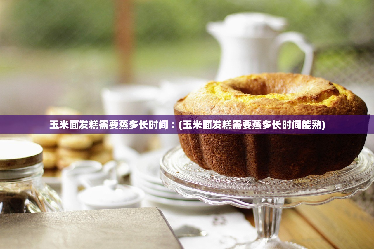 玉米面发糕需要蒸多长时间︰(玉米面发糕需要蒸多长时间能熟) 玉米面发糕需要蒸多长时间︰(玉米面发糕需要蒸多长时间能熟)