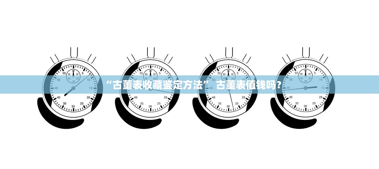 “古董表收藏鉴定方法” 古董表值钱吗？