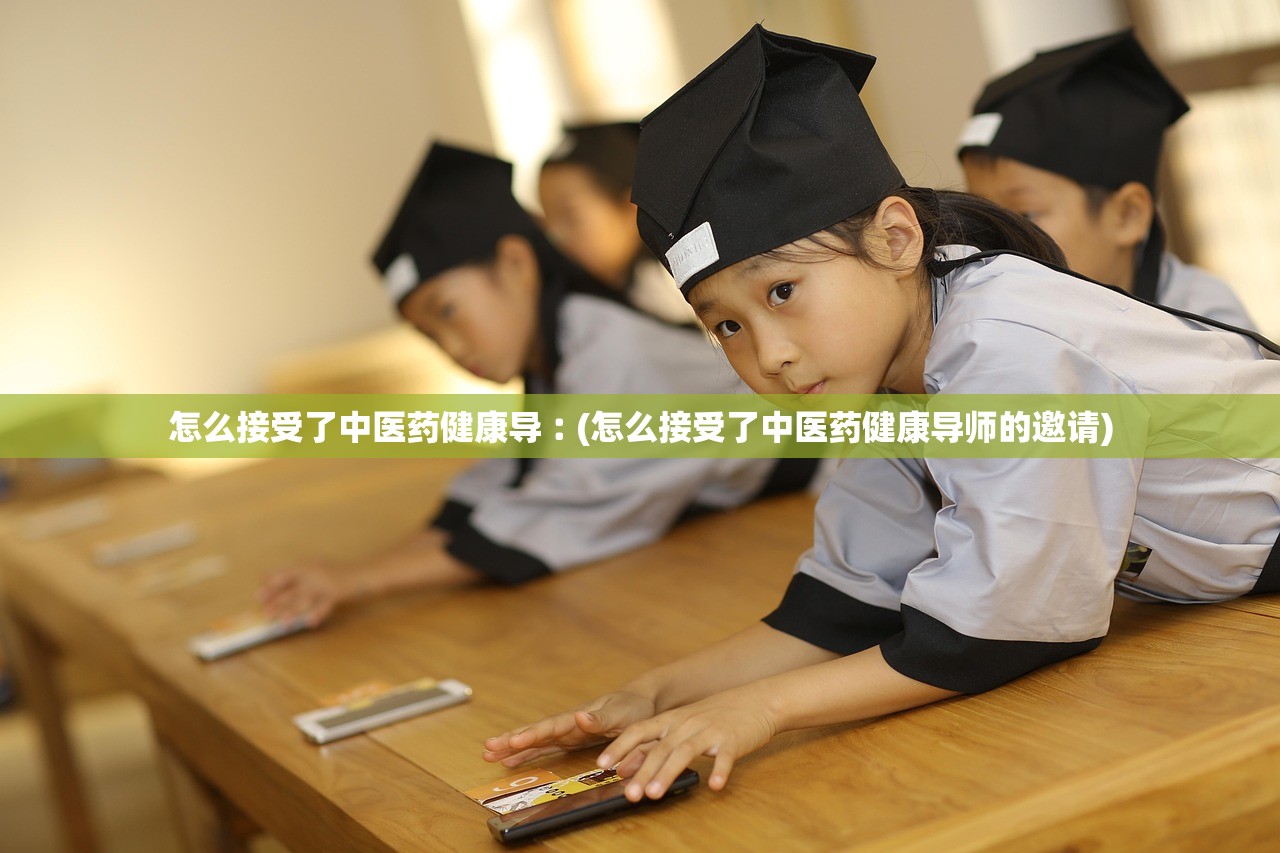 怎么接受了中医药健康导︰(怎么接受了中医药健康导师的邀请) 怎么接受了中医药健康导︰(怎么接受了中医药健康导师的邀请)