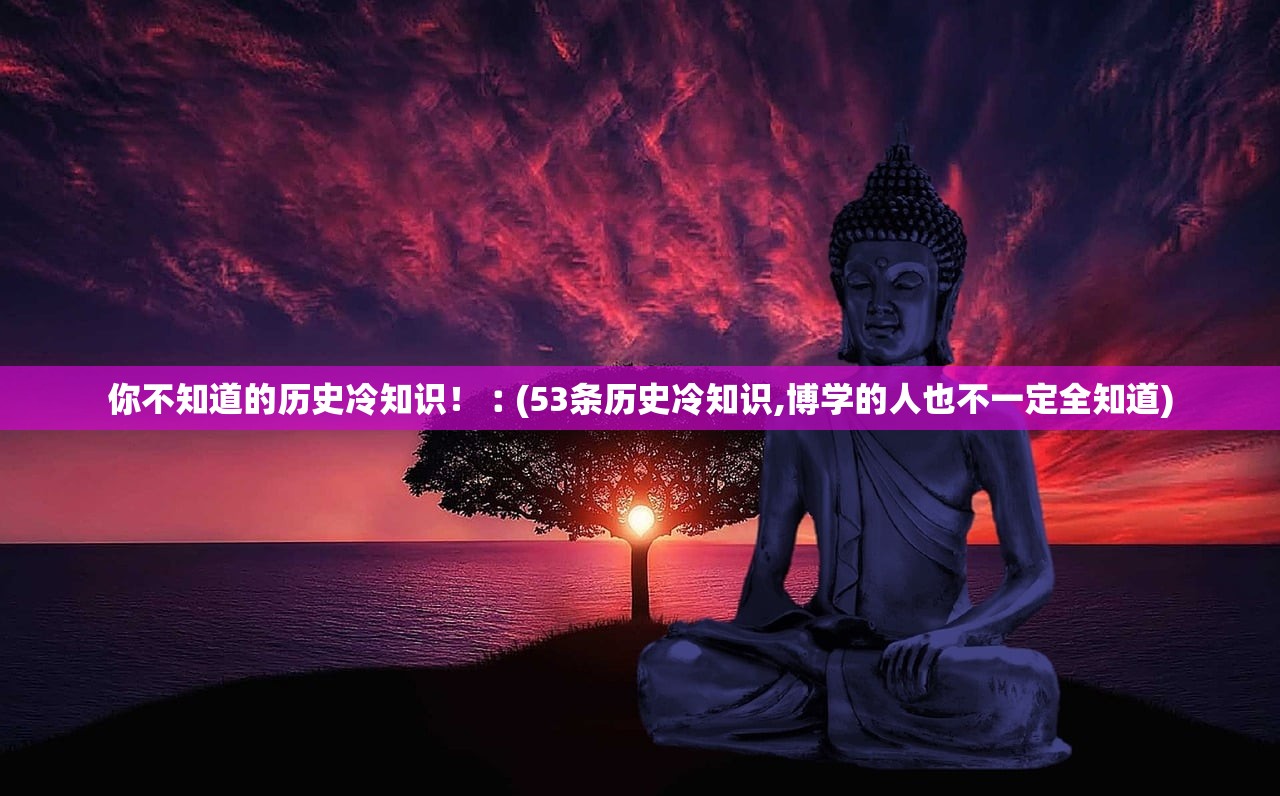 你不知道的历史冷知识!︰(53条历史冷知识,博学的人也不一定全知道) 你不知道的历史冷知识!︰(53条历史冷知识,博学的人也不一定全知道)