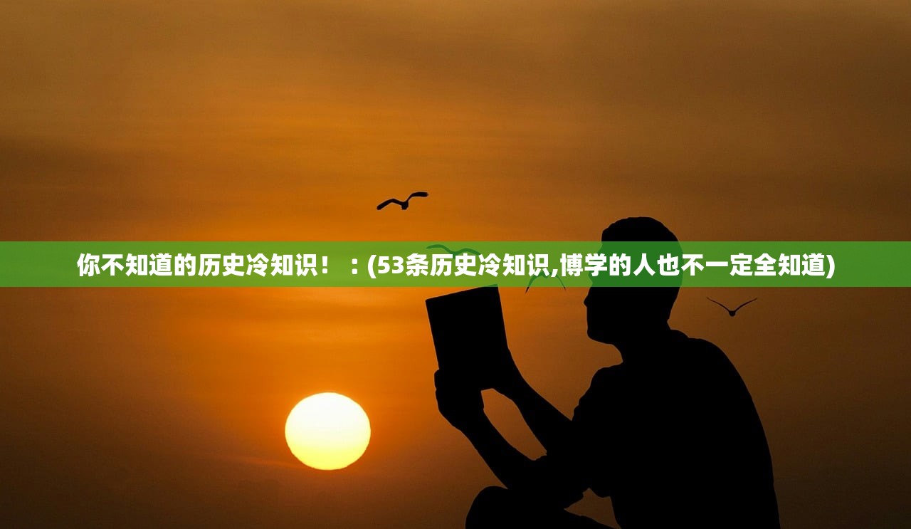 你不知道的历史冷知识!︰(53条历史冷知识,博学的人也不一定全知道) 你不知道的历史冷知识!︰(53条历史冷知识,博学的人也不一定全知道)