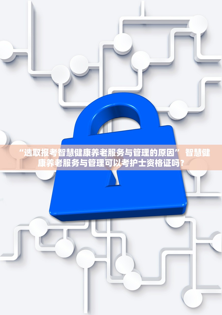 “选取报考智慧健康养老服务与管理的原因	” 智慧健康养老服务与管理可以考护士资格证吗？
