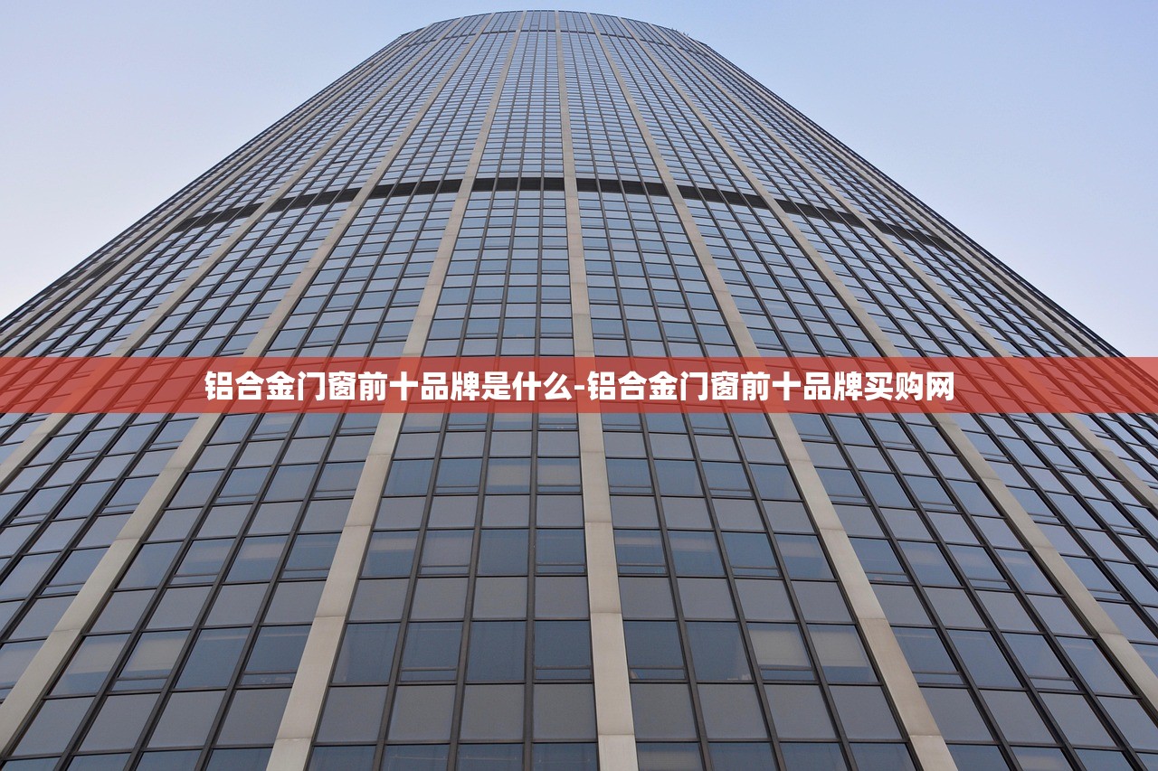 铝合金门窗前十品牌是什么-铝合金门窗前十品牌买购网 铝合金门窗前十品牌是什么-铝合金门窗前十品牌买购网