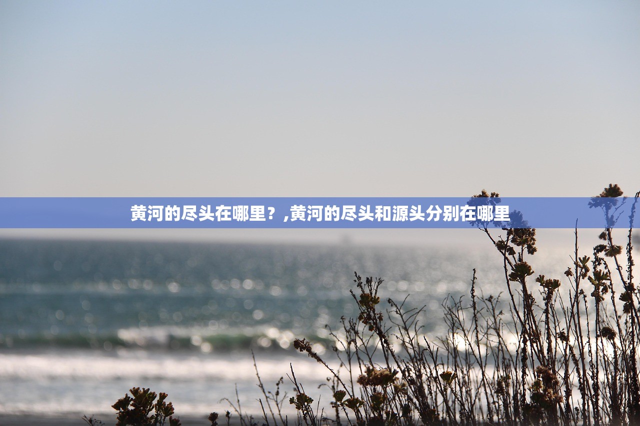 黄河的尽头在哪里?,黄河的尽头和源头分别在哪里 黄河的尽头在哪里?,黄河的尽头和源头分别在哪里