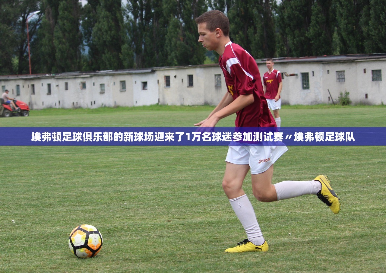 埃弗顿足球俱乐部的新球场迎来了1万名球迷参加测试赛〃埃弗顿足球队 埃弗顿足球俱乐部的新球场迎来了1万名球迷参加测试赛〃埃弗顿足球队