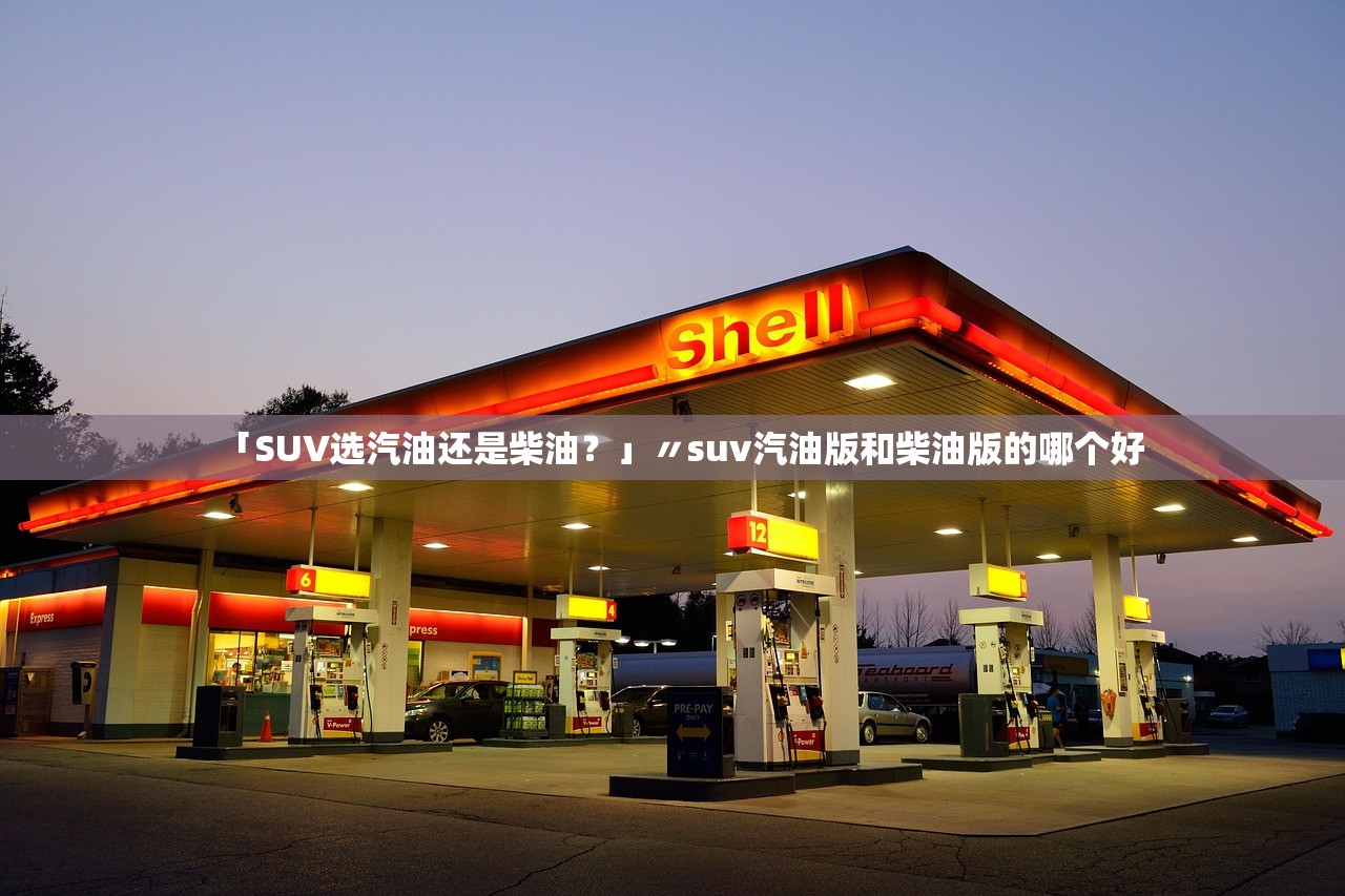 「SUV选汽油还是柴油？」〃suv汽油版和柴油版的哪个好