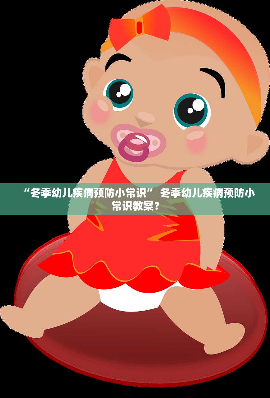 “冬季幼儿疾病预防小常识” 冬季幼儿疾病预防小常识教案？