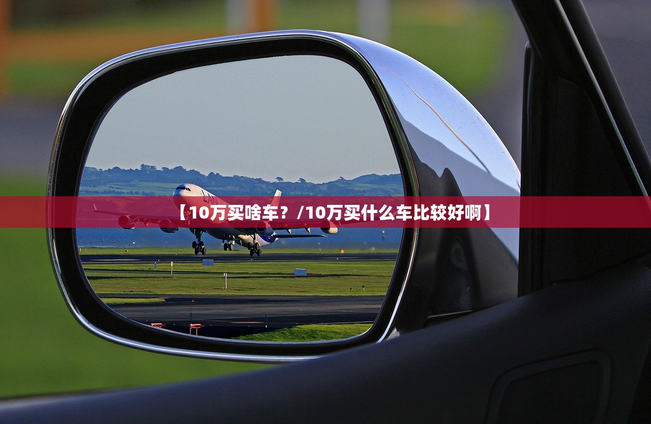 【10万买啥车？/10万买什么车比较好啊】