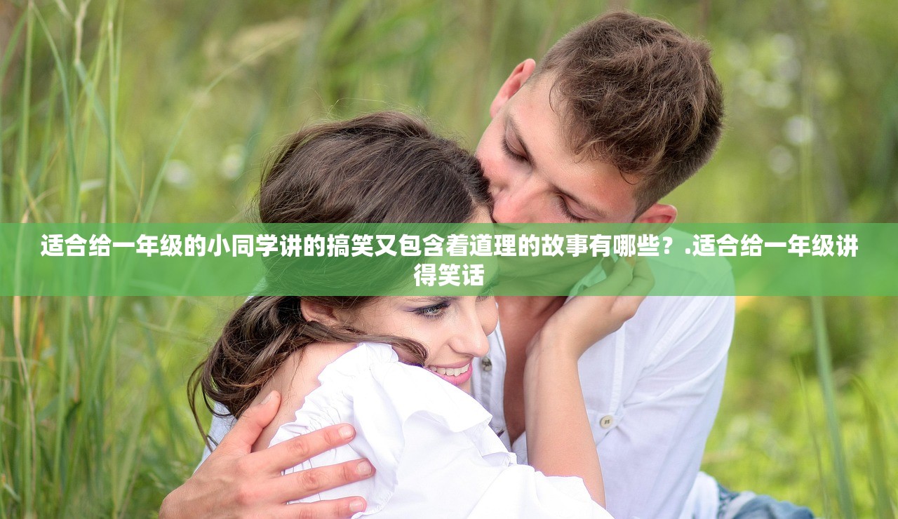 适合给一年级的小同学讲的搞笑又包含着道理的故事有哪些?.适合给一年级讲得笑话 适合给一年级的小同学讲的搞笑又包含着道理的故事有哪些?.适合给一年级讲得笑话