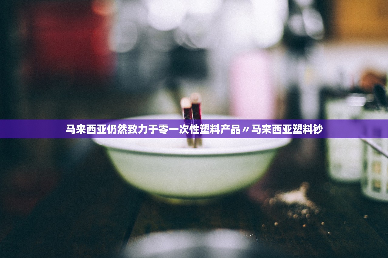 马来西亚仍然致力于零一次性塑料产品〃马来西亚塑料钞 马来西亚仍然致力于零一次性塑料产品〃马来西亚塑料钞