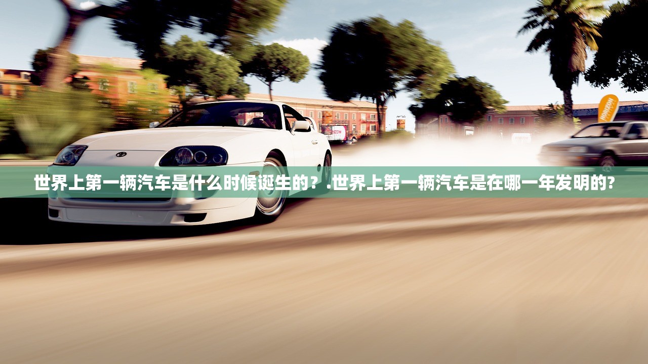 世界上第一辆汽车是什么时候诞生的？.世界上第一辆汽车是在哪一年发明的?
