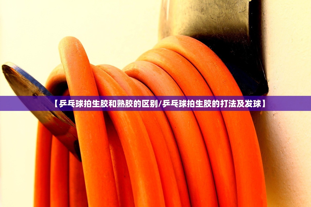 【乒乓球拍生胶和熟胶的区别/乒乓球拍生胶的打法及发球】
