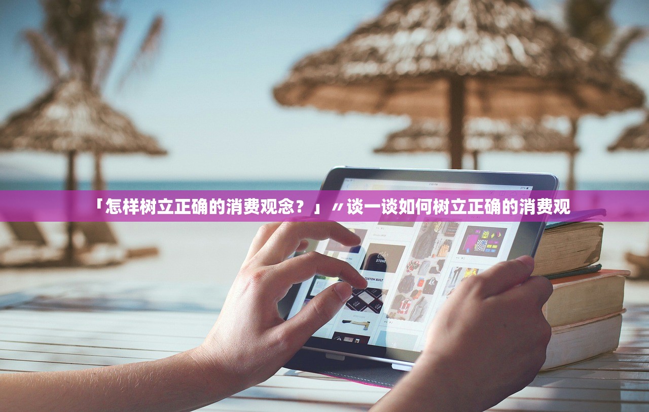 「怎样树立正确的消费观念?」〃谈一谈如何树立正确的消费观 「怎样树立正确的消费观念?」〃谈一谈如何树立正确的消费观