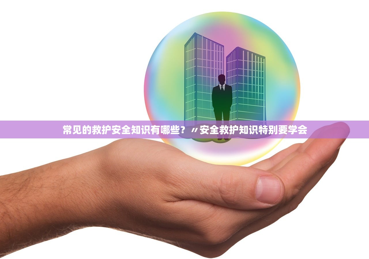 常见的救护安全知识有哪些?〃安全救护知识特别要学会 常见的救护安全知识有哪些?〃安全救护知识特别要学会