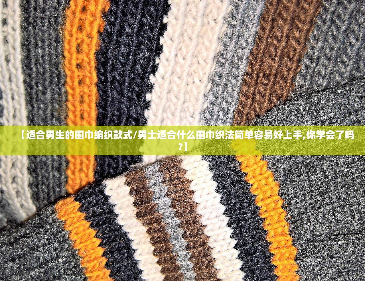 【适合男生的围巾编织款式/男士适合什么围巾织法简单容易好上手,你学会了吗?】 【适合男生的围巾编织款式/男士适合什么围巾织法简单容易好上手,你学会了吗?】