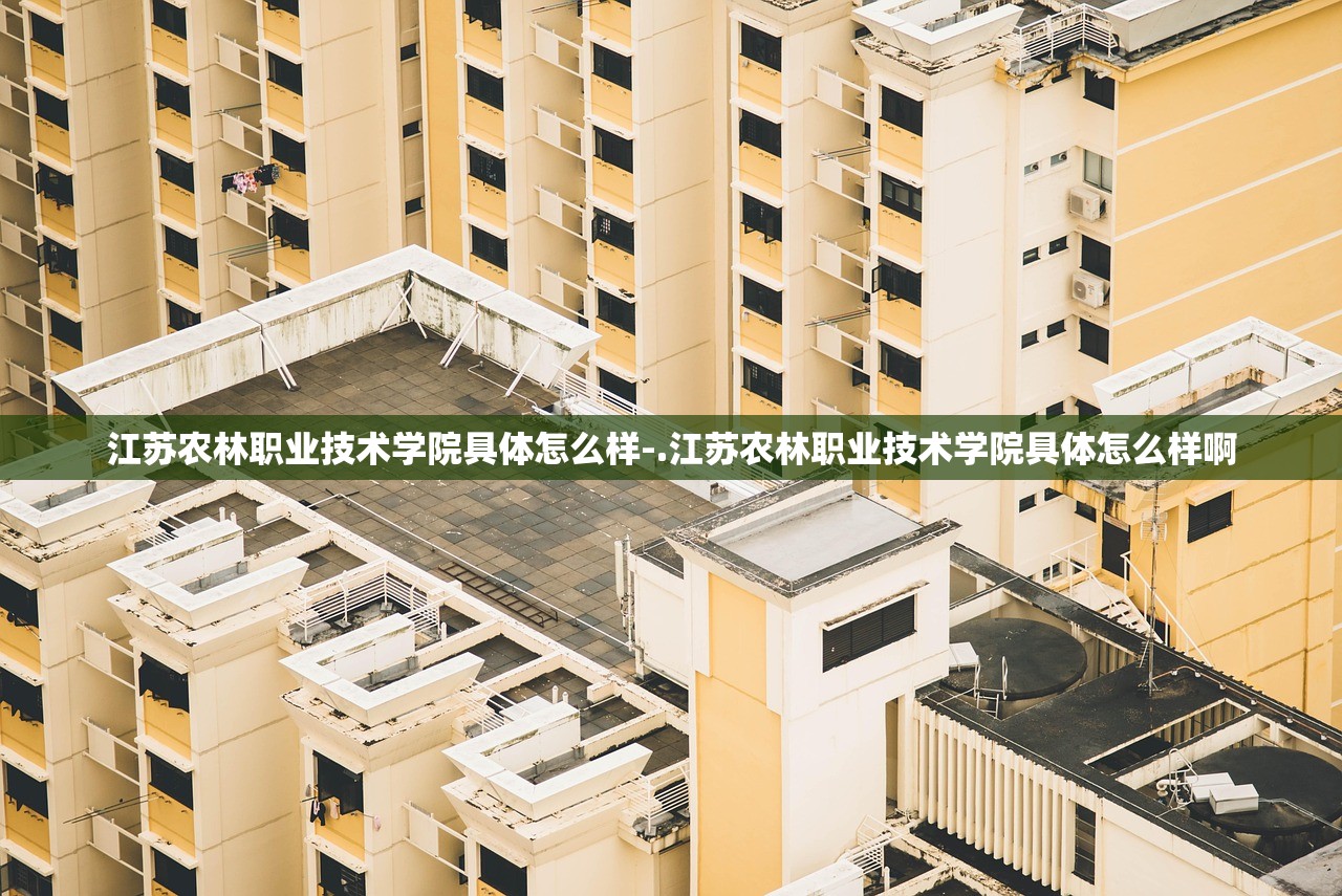 江苏农林职业技术学院具体怎么样-.江苏农林职业技术学院具体怎么样啊