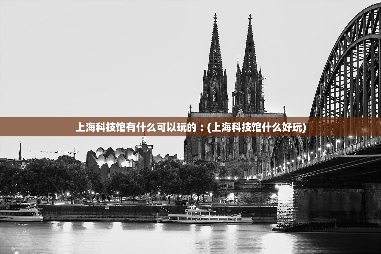 上海科技馆有什么可以玩的︰(上海科技馆什么好玩)