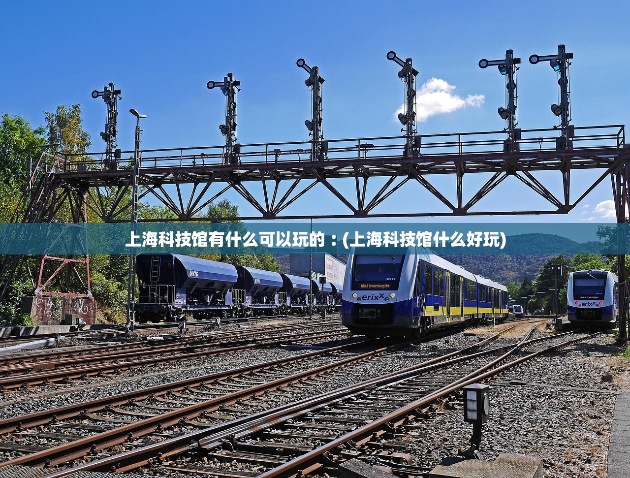 上海科技馆有什么可以玩的︰(上海科技馆什么好玩)