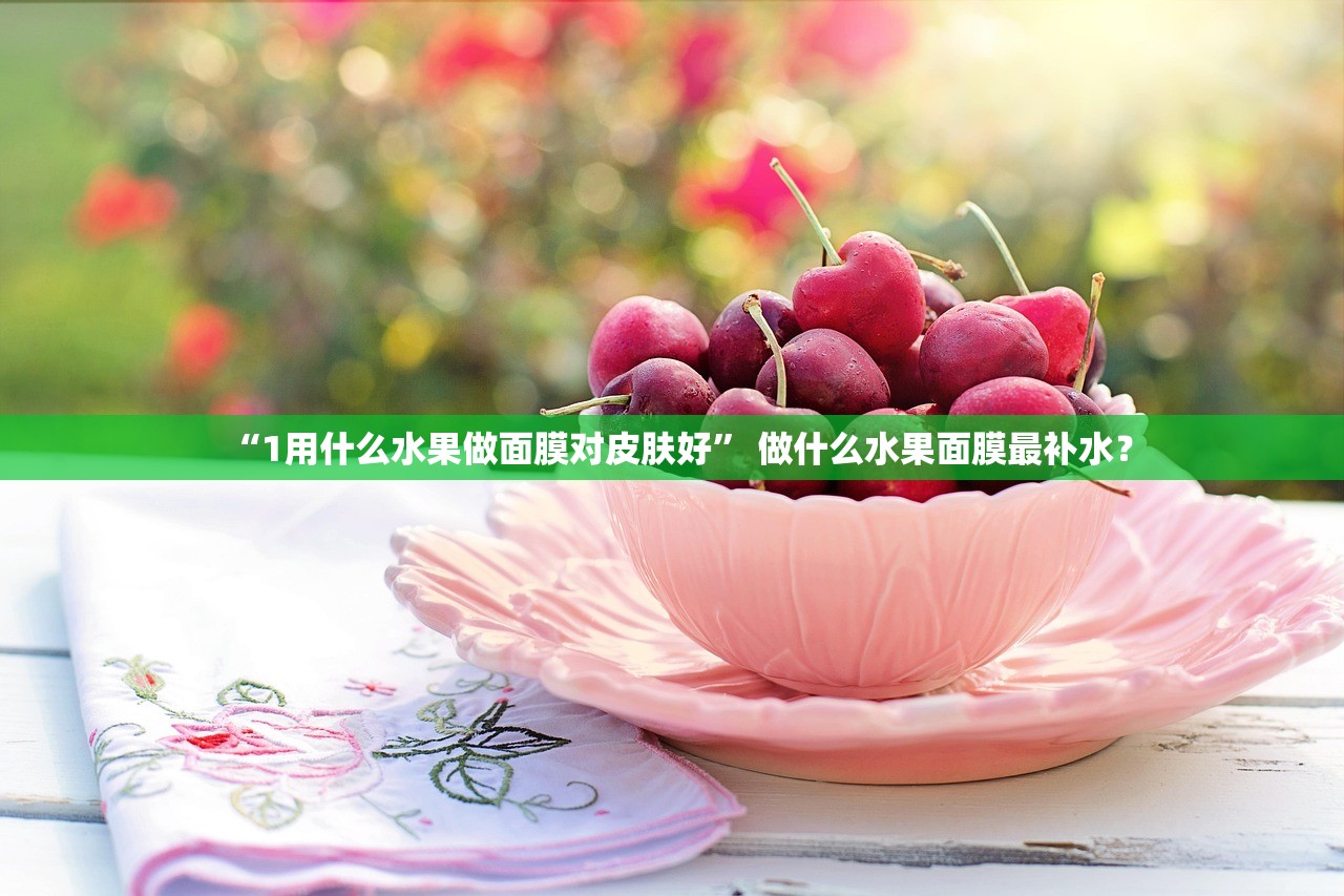 “1用什么水果做面膜对皮肤好” 做什么水果面膜最补水？