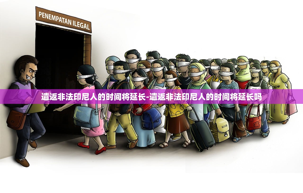 遣返非法印尼人的时间将延长-遣返非法印尼人的时间将延长吗