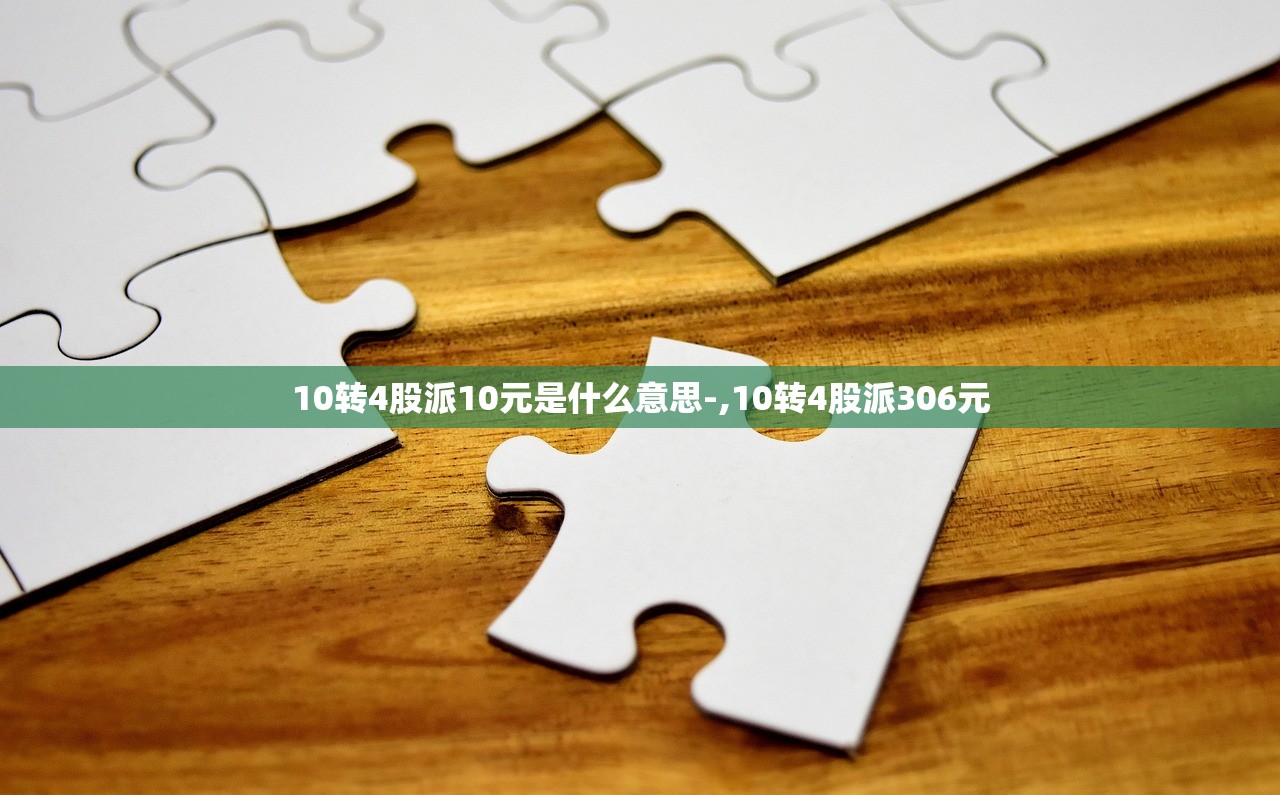 10转4股派10元是什么意思-,10转4股派306元 10转4股派10元是什么意思-,10转4股派306元