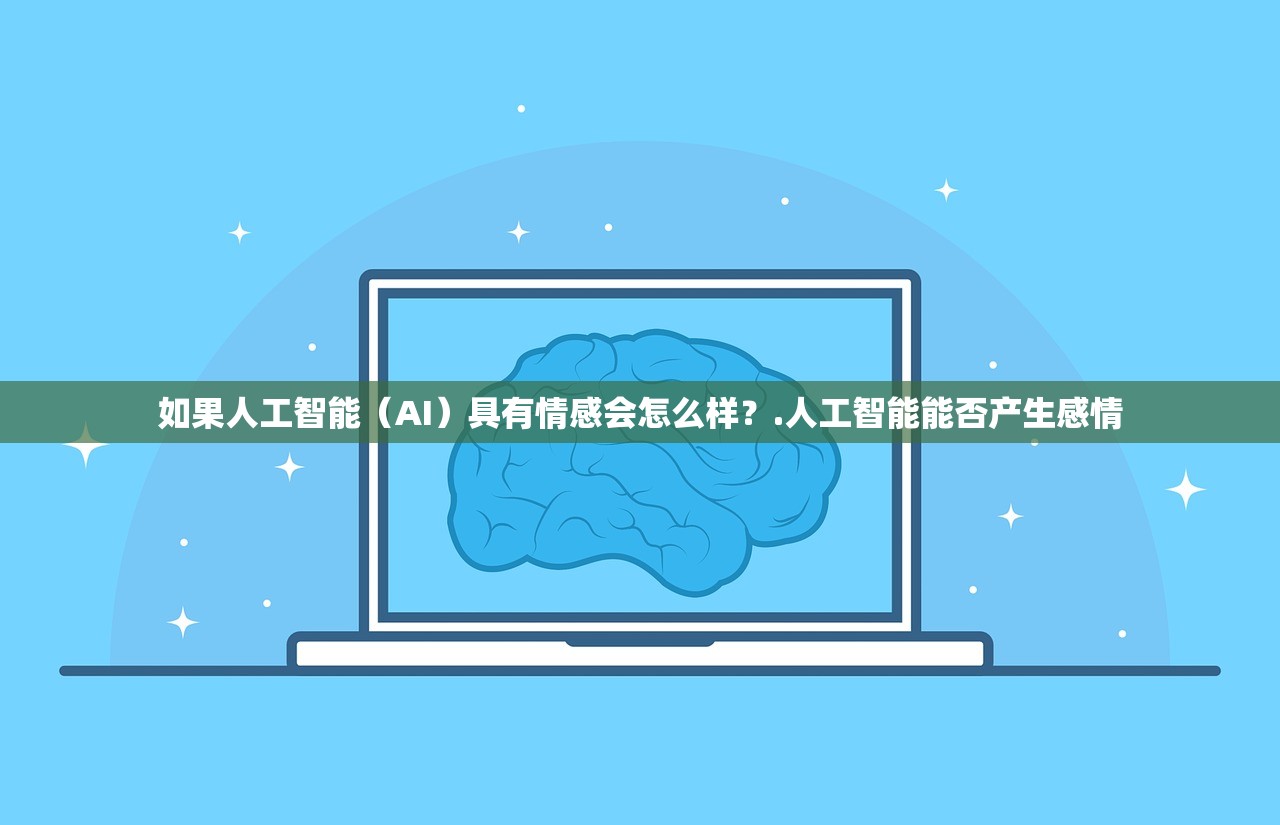 如果人工智能(AI)具有情感会怎么样?.人工智能能否产生感情 如果人工智能(AI)具有情感会怎么样?.人工智能能否产生感情