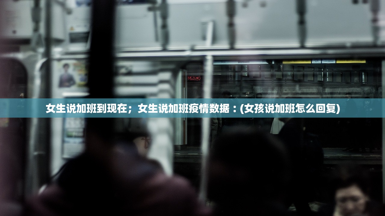 女生说加班到现在;女生说加班疫情数据︰(女孩说加班怎么回复) 女生说加班到现在;女生说加班疫情数据︰(女孩说加班怎么回复)