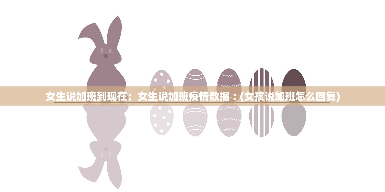 女生说加班到现在;女生说加班疫情数据︰(女孩说加班怎么回复) 女生说加班到现在;女生说加班疫情数据︰(女孩说加班怎么回复)