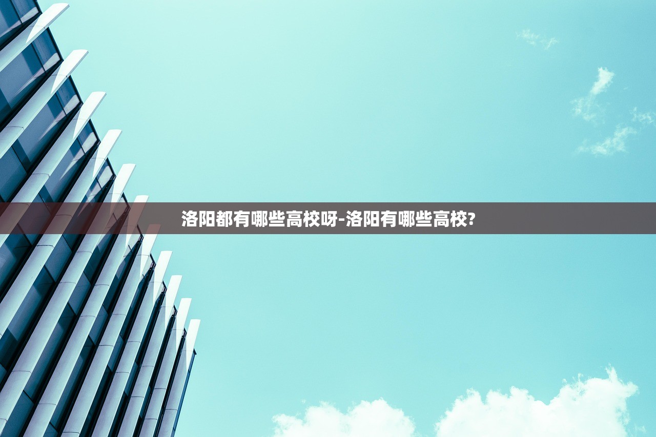 洛阳都有哪些高校呀-洛阳有哪些高校?