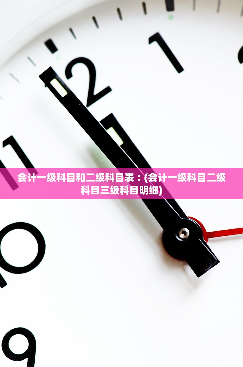 会计一级科目和二级科目表︰(会计一级科目二级科目三级科目明细)