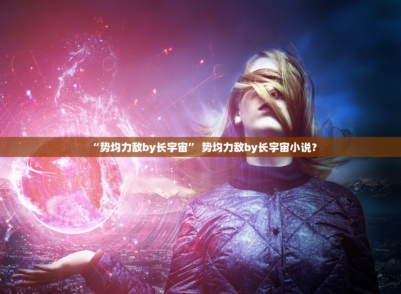 “势均力敌by长宇宙	” 势均力敌by长宇宙小说？